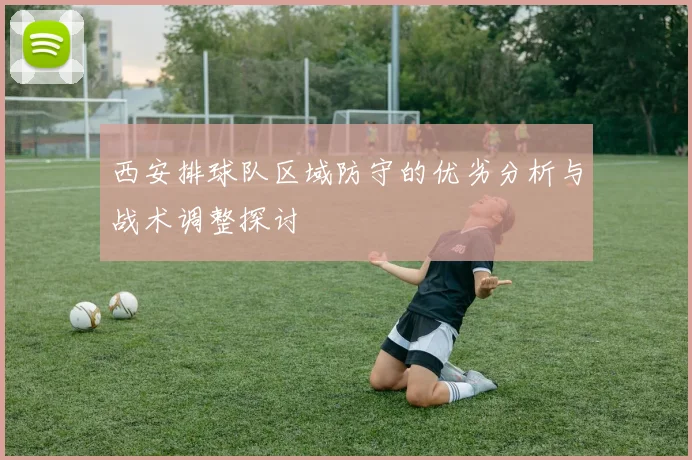 西安排球队区域防守的优劣分析与战术调整探讨
