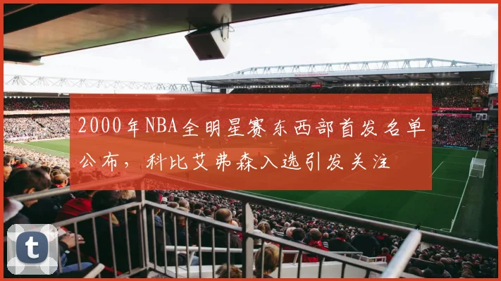 2000年NBA全明星赛东西部首发名单公布，科比艾弗森入选引发关注
