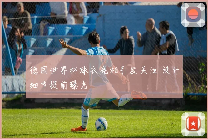 德国世界杯球衣亮相引发关注 设计细节提前曝光