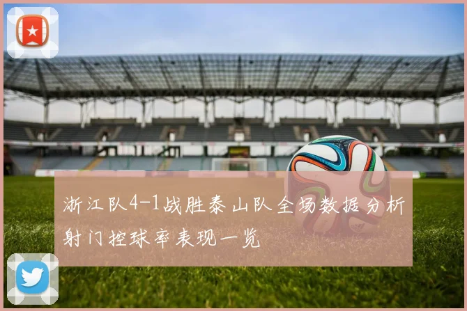 浙江队4-1战胜泰山队全场数据分析射门控球率表现一览