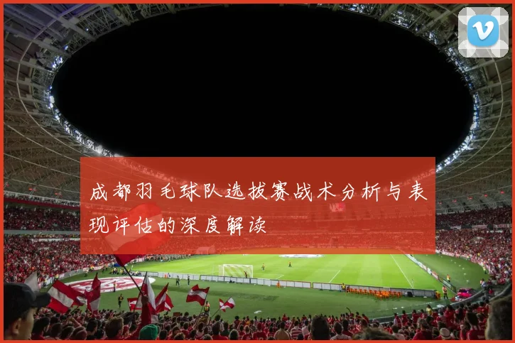 成都羽毛球队选拔赛战术分析与表现评估的深度解读