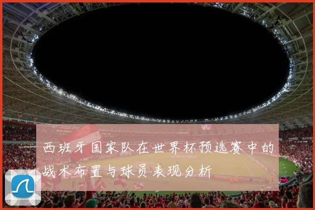 西班牙国家队在世界杯预选赛中的战术布置与球员表现分析
