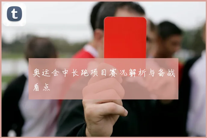 奥运会中长跑项目赛况解析与备战看点