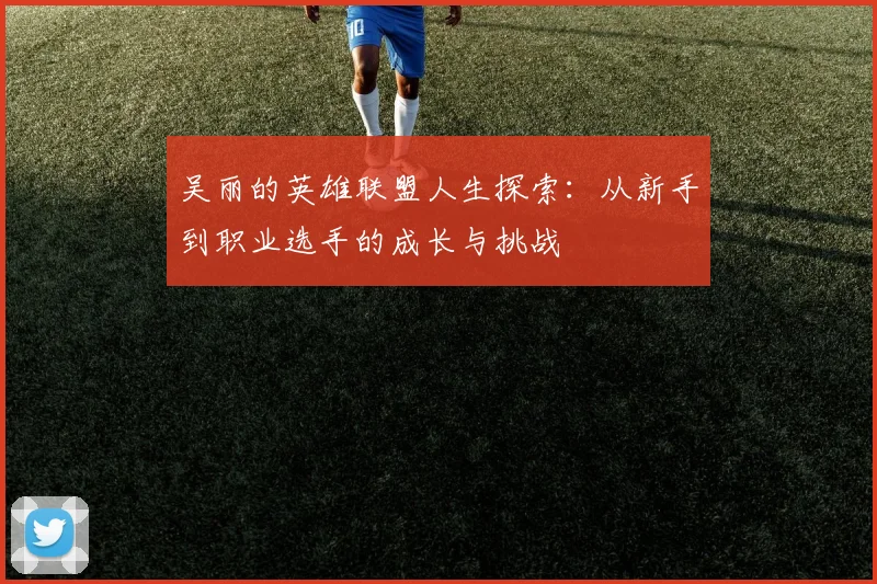吴丽的英雄联盟人生探索：从新手到职业选手的成长与挑战