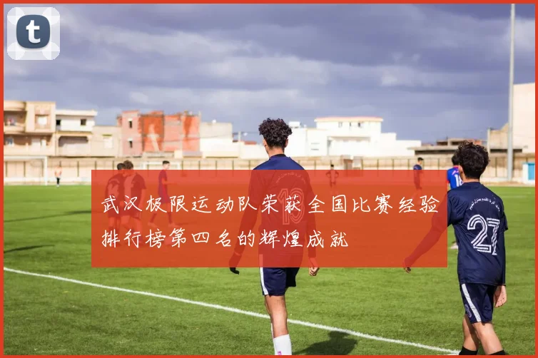武汉极限运动队荣获全国比赛经验排行榜第四名的辉煌成就