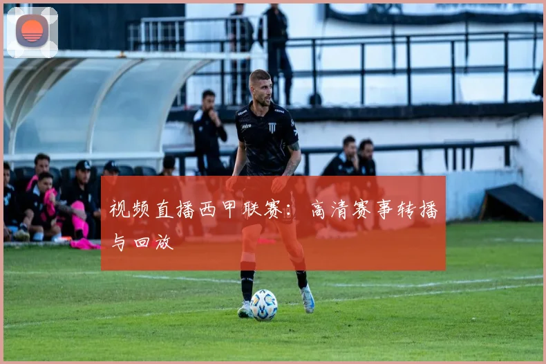 视频直播西甲联赛：高清赛事转播与回放