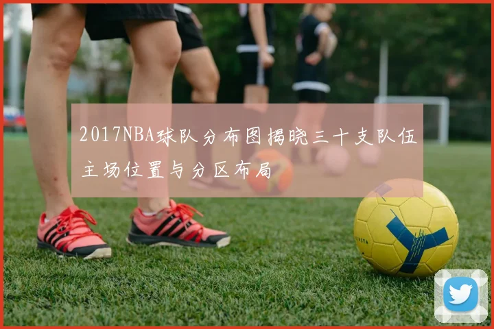 2017NBA球队分布图揭晓三十支队伍主场位置与分区布局