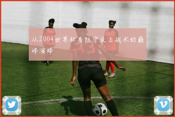 从2004世界杯看防守反击战术的巅峰演绎
