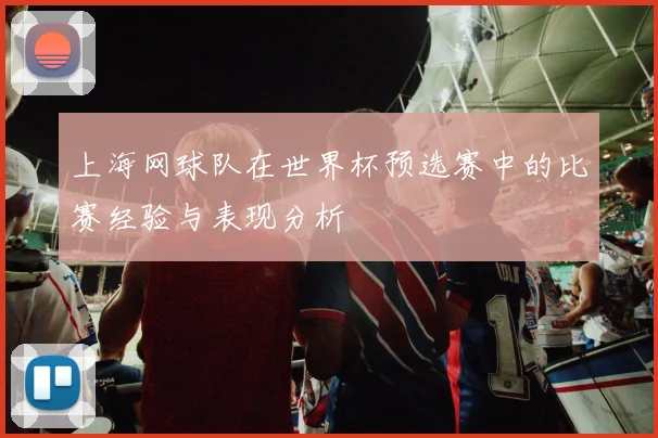 上海网球队在世界杯预选赛中的比赛经验与表现分析