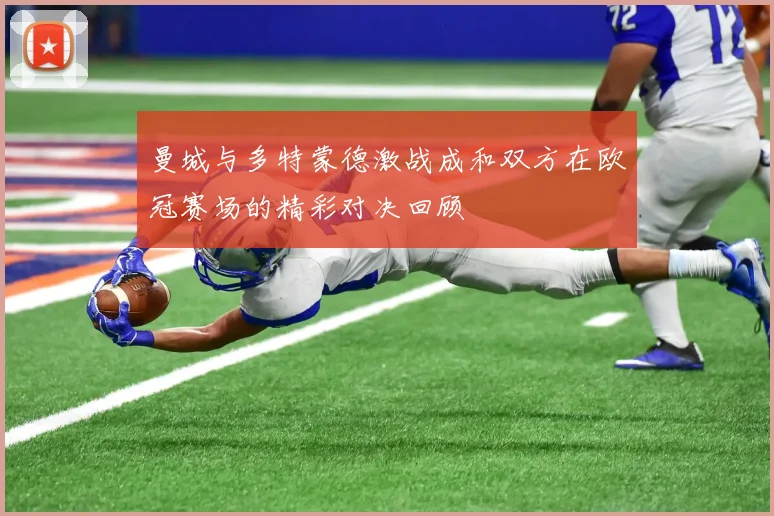 曼城与多特蒙德激战成和双方在欧冠赛场的精彩对决回顾