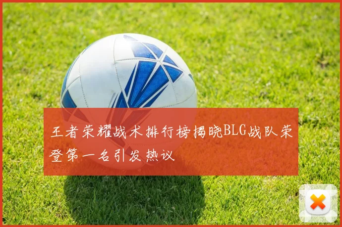 王者荣耀战术排行榜揭晓BLG战队荣登第一名引发热议